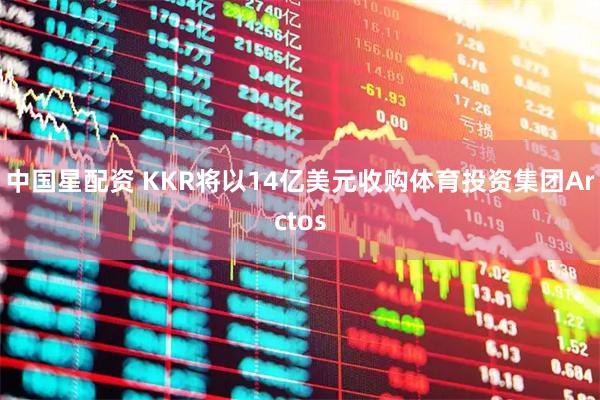 中国星配资 KKR将以14亿美元收购体育投资集团Arctos