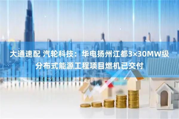 大通速配 汽轮科技：华电扬州江都3×30MW级分布式能源工程项目燃机已交付