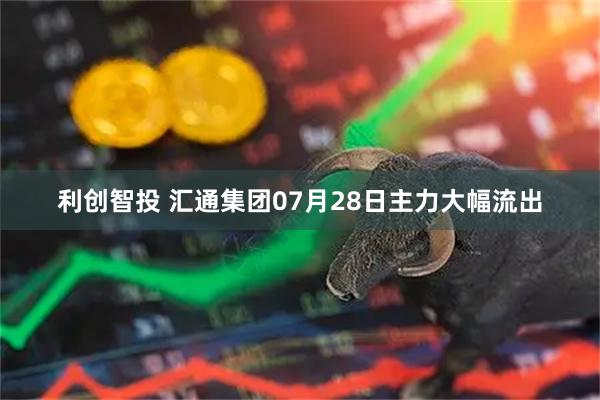 利创智投 汇通集团07月28日主力大幅流出