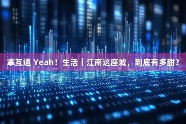掌互通 Yeah！生活｜江南这座城，到底有多甜？