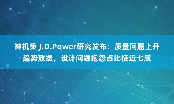 神机策 J.D.Power研究发布：质量问题上升趋势放缓，设计问题抱怨占比接近七成