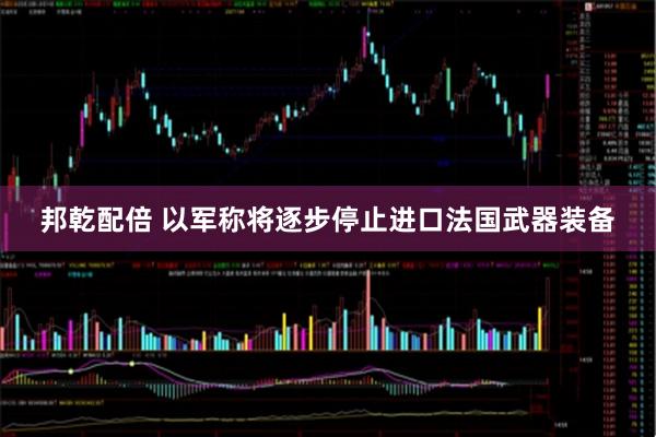 邦乾配倍 以军称将逐步停止进口法国武器装备