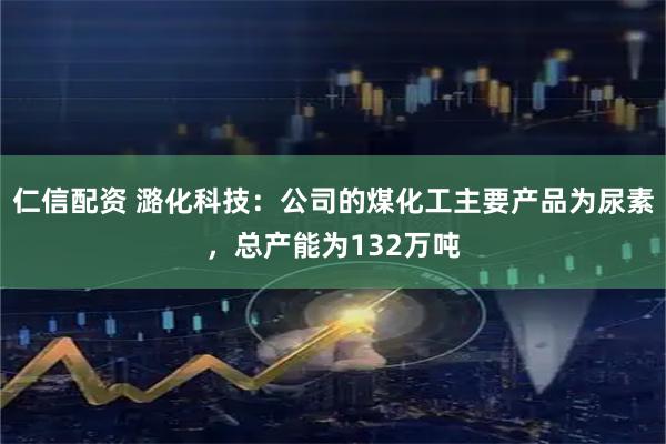 仁信配资 潞化科技：公司的煤化工主要产品为尿素，总产能为132万吨