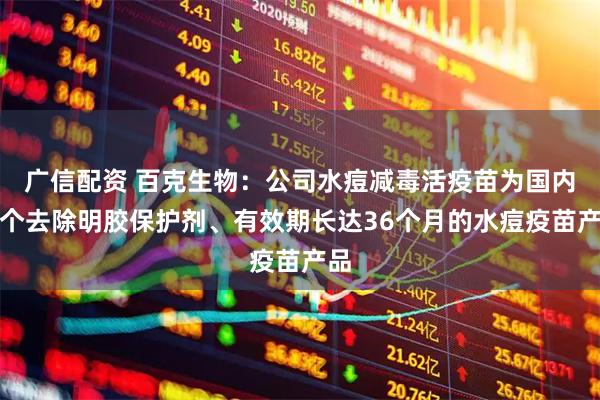 广信配资 百克生物：公司水痘减毒活疫苗为国内首个去除明胶保护剂、有效期长达36个月的水痘疫苗产品
