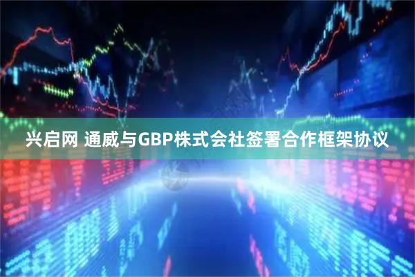 兴启网 通威与GBP株式会社签署合作框架协议