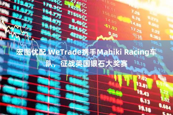 宏图优配 WeTrade携手Mahiki Racing车队，征战英国银石大奖赛