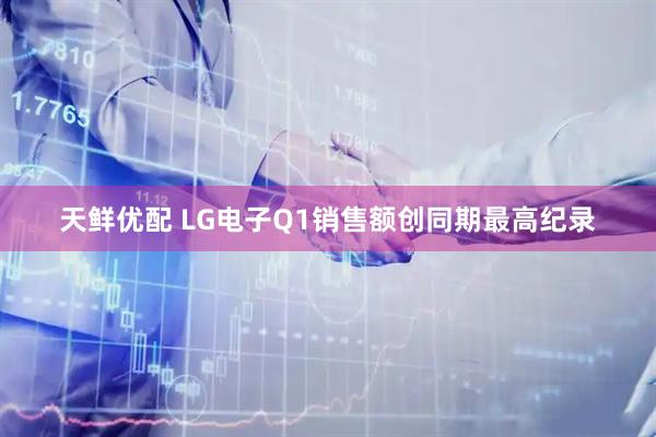 天鲜优配 LG电子Q1销售额创同期最高纪录