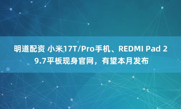 明道配资 小米17T/Pro手机、REDMI Pad 2 9.7平板现身官网，有望本月发布