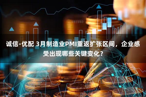 诚信-优配 3月制造业PMI重返扩张区间，企业感受出现哪些关键变化？