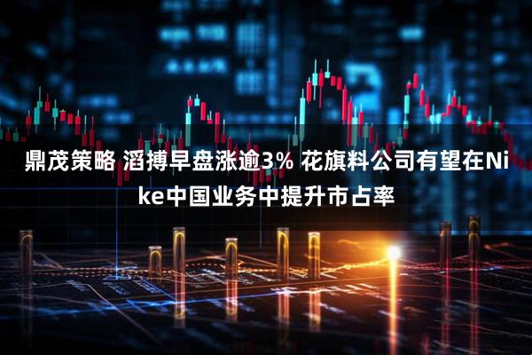 鼎茂策略 滔搏早盘涨逾3% 花旗料公司有望在Nike中国业务中提升市占率