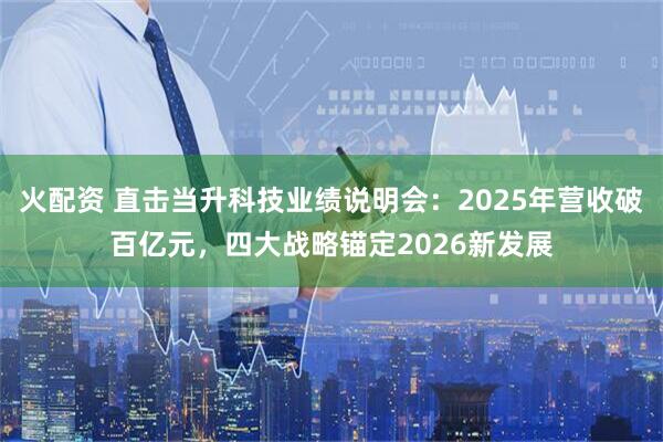 火配资 直击当升科技业绩说明会:2025年营收破百亿元,四大战略锚定2026新发展